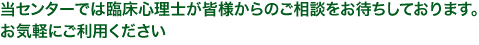 当センターでは臨床心理士が皆様からのご相談をお待ちしております。お気軽にご利用ください